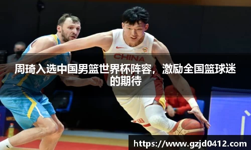 周琦入选中国男篮世界杯阵容，激励全国篮球迷的期待