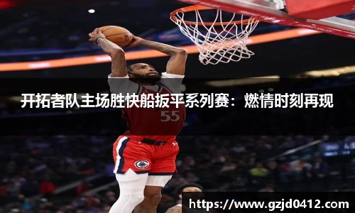 开拓者队主场胜快船扳平系列赛：燃情时刻再现