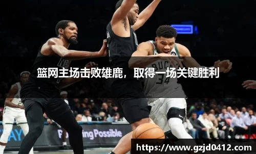 篮网主场击败雄鹿，取得一场关键胜利