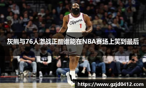灰熊与76人激战正酣谁能在NBA赛场上笑到最后