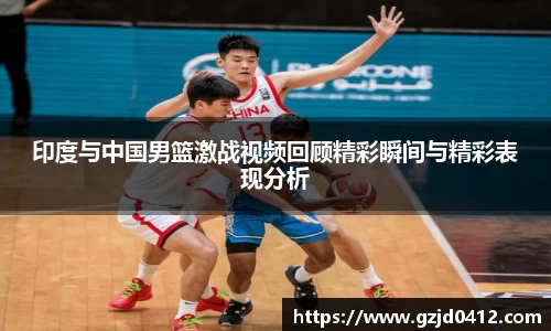 印度与中国男篮激战视频回顾精彩瞬间与精彩表现分析